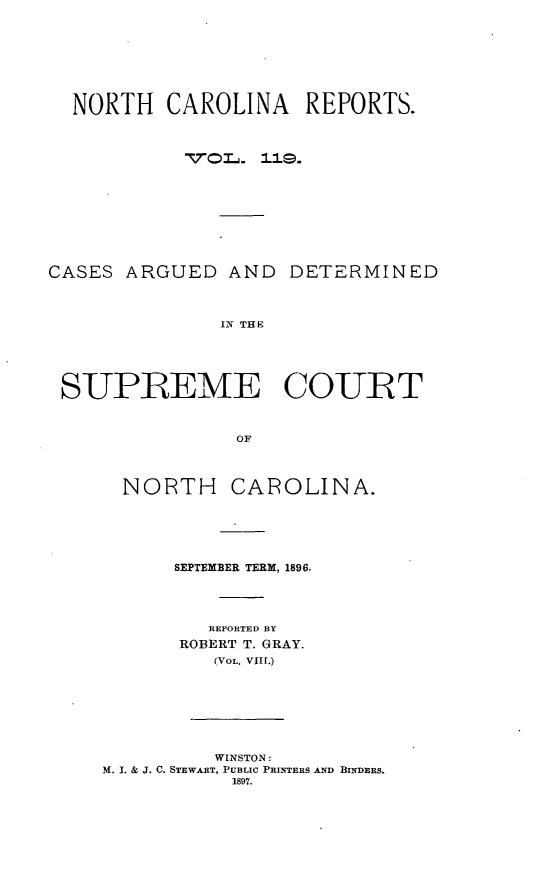 handle is hein.statereports/norcarre0119 and id is 1 raw text is: NORTH CAROLINA REPORTS.
CASES ARGUED AND DETERMINED
IN THE
SUPREME COURT
OF

NORTH

CAROLINA.

SEPTEMBER TERM, 1896.
REPORTED BY
ROBERT T. GRAY.
(VOL. VIII.)
WINSTON:
M. I. & J. C. STEWART, PUBLIC PRINTERS AND BINDERS.
1897.


