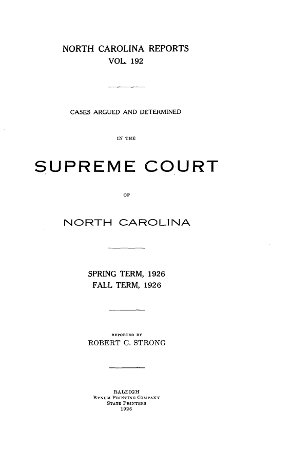 handle is hein.statereports/norcarre0192 and id is 1 raw text is: NORTH CAROLINA REPORTS
VOL. 192
CASES ARGUED AND DETERMINED
IN THE
SUPREME COURT
OF
NORTH CAROLINA
SPRING TERM, 1926
FALL TERM, 1926
REPORTED BY
ROBERT C. STRONG
RALEIGH
BYNUm PRINTIrNG ComPANY
STATE PRINTERS
1926


