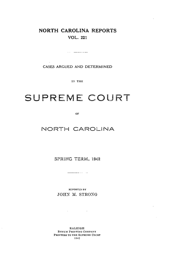 handle is hein.statereports/norcarre0221 and id is 1 raw text is: NORTH CAROLINA REPORTS
VOL. 221
CASES ARGUED AND DETERMINED
IX THE

SUPREME

C URT

NORTH CAROLINA
SPRIING TERM1, 1942
REPORTED BY
JOHN M. STRONG
RALEIGH
BYUm PRINTING COMPANY
PRINTERS TO THE SUPREME COURT
1942


