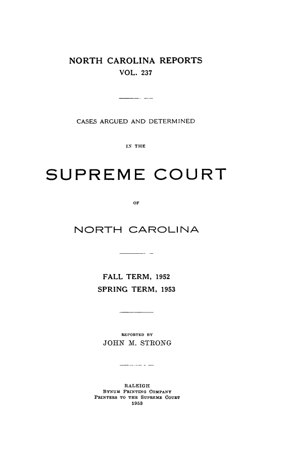 handle is hein.statereports/norcarre0237 and id is 1 raw text is: NORTH CAROLINA REPORTS
VOL. 237
CASES ARGUED AND DETERMINED
IN THE
SUPREME COURT
OF
NORTH CAROLINA
FALL TERM, 1952
SPRING TERM, 1953
REPORTED BY
JOHN M. STRONG
RALEIGH
BYNUM PRINTING COMPANY
PRINTERS TO THE SUPREME COURT
1953


