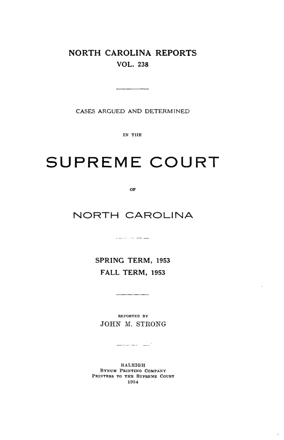handle is hein.statereports/norcarre0238 and id is 1 raw text is: NORTH CAROLINA REPORTS
VOL. 238

CASES ARGUED AND DETERMINED
IN TIE

SUPREME

COURT

NORTH CAROLINA
SPRING TERM, 1953
FALL TERM, 1953
REPORTED DY
JOHN M. STRONG
RALEIGH
BYxUM PRINTING COMPANY
PRINTERS TO THE SUPREME COURT
1954


