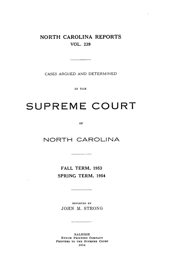 handle is hein.statereports/norcarre0239 and id is 1 raw text is: NORTH CAROLINA REPORTS
VOL. 239

CASES ARGUED AND DETERMINED
IN TlE

SUPREME

COURT

NORTH CAROLINA
FALL TERM, 1953
SPRING TERM, 1954
REPORTED BY
JOHN M. STRONG
RALEIGH
BYNUM PRINTING COMPANY
PRINTERS TO THE SUPREME COURT
1954


