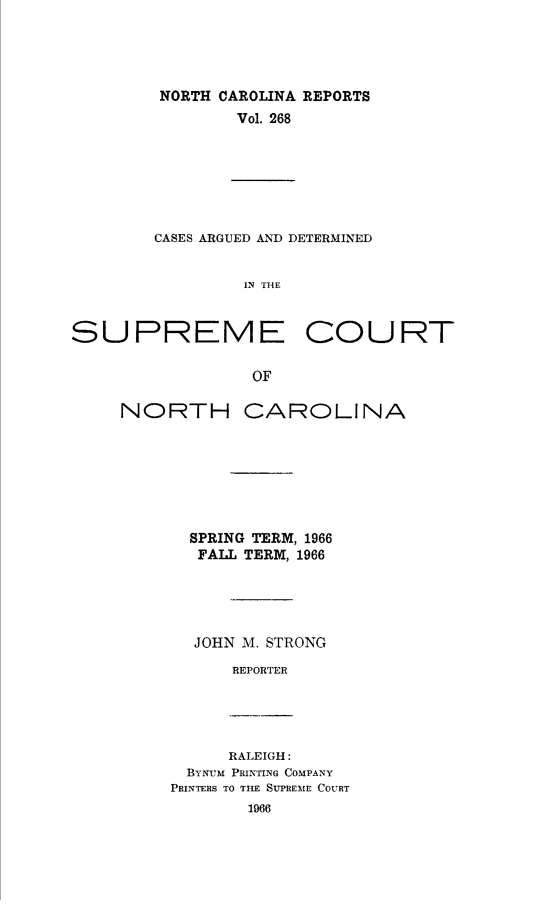 handle is hein.statereports/norcarre0268 and id is 1 raw text is: NORTH CAROLINA REPORTS
Vol. 268

CASES ARGUED AND DETERMINED
IN THE

SUPREME

COURT

NORTH CAROLINA
SPRING TERM, 1966
FALL TERM, 1966
JOHN M. STRONG
REPORTER

RALEIGH:
BYNUM PRINTING COMPANY
PRINTERS TO TIE SUPRE'ME COURT


