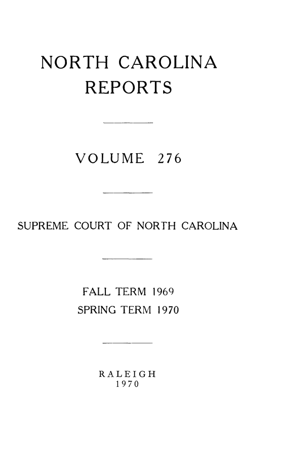 handle is hein.statereports/norcarre0276 and id is 1 raw text is: NORTH CAROLINA
REPORTS

VOLUME

276

SUPREME COURT OF NORTH CAROLINA
FALL TERM 1969
SPRING TERM 1970
RALEIGH
1970


