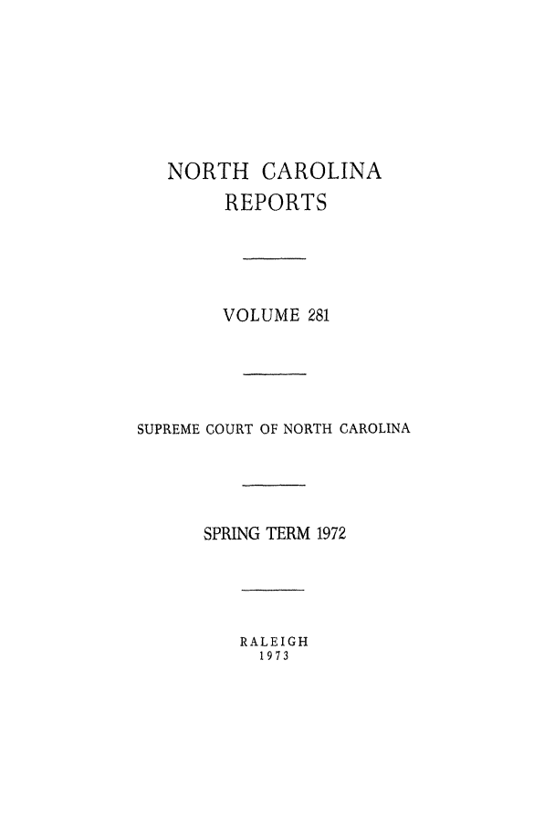 handle is hein.statereports/norcarre0281 and id is 1 raw text is: NORTH CAROLINA
REPORTS
VOLUME 281
SUPREME COURT OF NORTH CAROLINA
SPRING TERM 1972

RALEIGH
1973


