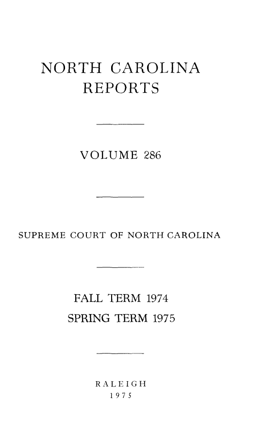 handle is hein.statereports/norcarre0286 and id is 1 raw text is: NORTH CAROLINA
REPORTS
VOLUME 286
SUPREME COURT OF NORTH CAROLINA
FALL TERM 1974
SPRING TERM 1975

RALEIGH
1975


