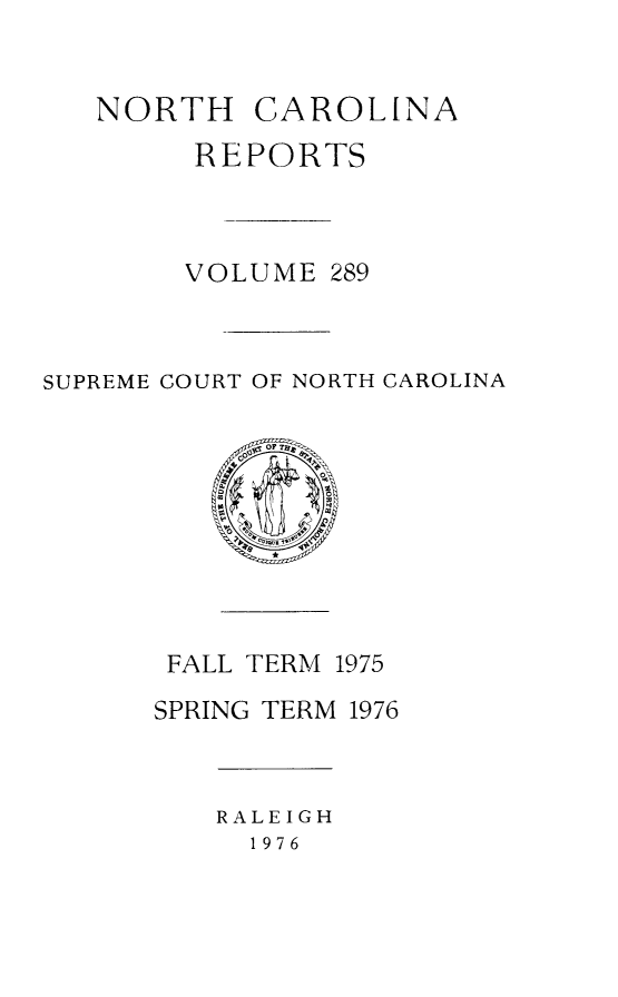 handle is hein.statereports/norcarre0289 and id is 1 raw text is: NORTH CAROLINA
REPORTS
VOLUME 289
SUPREME COURT OF NORTH CAROLINA

FALL TERM 1975
SPRING TERM 1976

RALEIGH
1976


