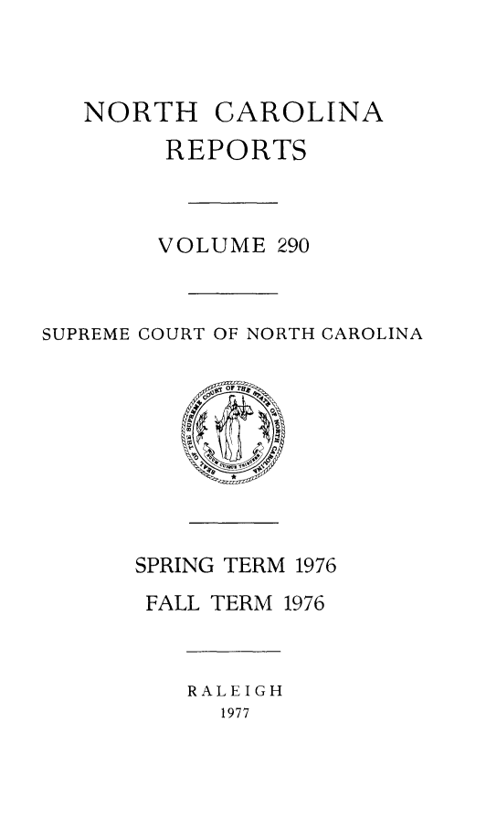 handle is hein.statereports/norcarre0290 and id is 1 raw text is: NORTH CAROLINA
REPORTS
VOLUME 290
SUPREME COURT OF NORTH CAROLINA
OF
0 0
SPRING TERM 1976
FALL TERM 1976
RALEIGH
1977


