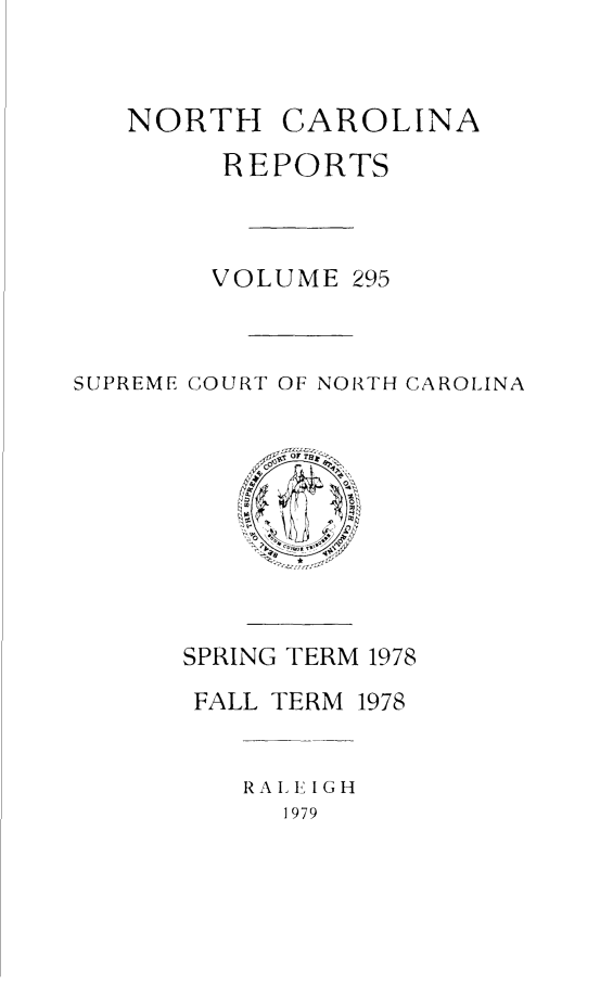handle is hein.statereports/norcarre0295 and id is 1 raw text is: NORTH CAROLINA
REPORTS
VOLUME 295
SUPREME COURT OF NORTH CAROLINA

SPRING TERM 1978
FALL TERM 1978
R A I, E I G H
1979



