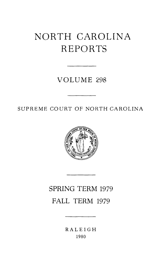handle is hein.statereports/norcarre0298 and id is 1 raw text is: NORTH CAROLINA
REPORTS
VOLUME 298
SUPREME COURT OF NORTH CAROLINA
SPRING TERM 1979
FALL TERM 1979
RALEIGH
1980


