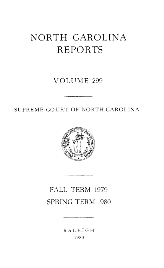 handle is hein.statereports/norcarre0299 and id is 1 raw text is: NORTH CAROLINA
REPORTS
VOLUME 299
SUPREME COURT OF NORTH CAROLINA
OFTo
FALL TERM 1979
SPRING TERM 1980
RALEIGH
1980


