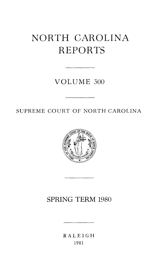 handle is hein.statereports/norcarre0300 and id is 1 raw text is: NORTH

CAROLINA

REPORTS
VOLUME 300
SUPREME COURT OF NORTH CAROLINA

SPRING TERM 1980

RALEIGH
1981


