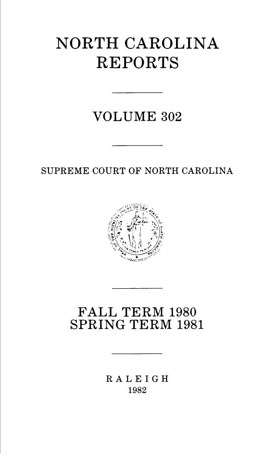 handle is hein.statereports/norcarre0302 and id is 1 raw text is: NORTH CAROLINA
REPORTS
VOLUME 302
SUPREME COURT OF NORTH CAROLINA

FALL TERM 1980
SPRING TERM 1981
RALEIGH
1982


