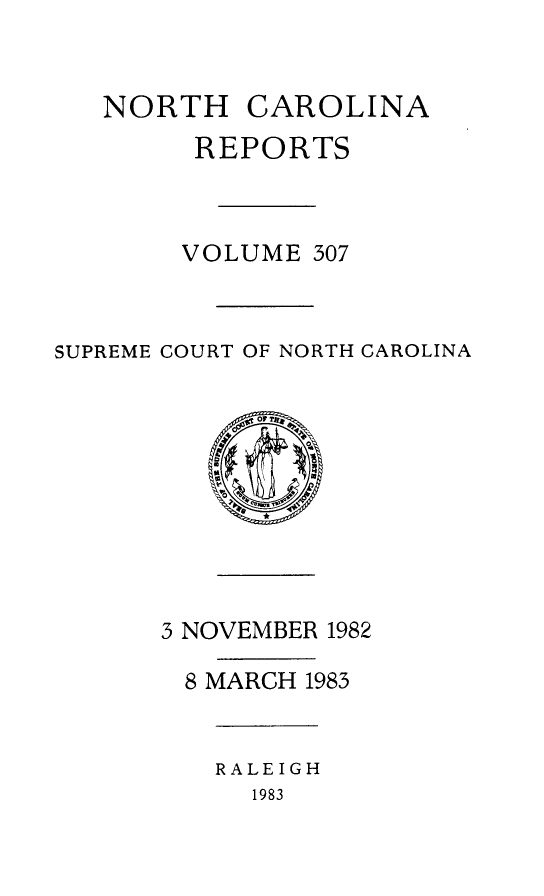 handle is hein.statereports/norcarre0307 and id is 1 raw text is: NORTH CAROLINA
REPORTS
VOLUME 307
SUPREME COURT OF NORTH CAROLINA
3 NOVEMBER 1982
8 MARCH 1983
RALEIGH
1983



