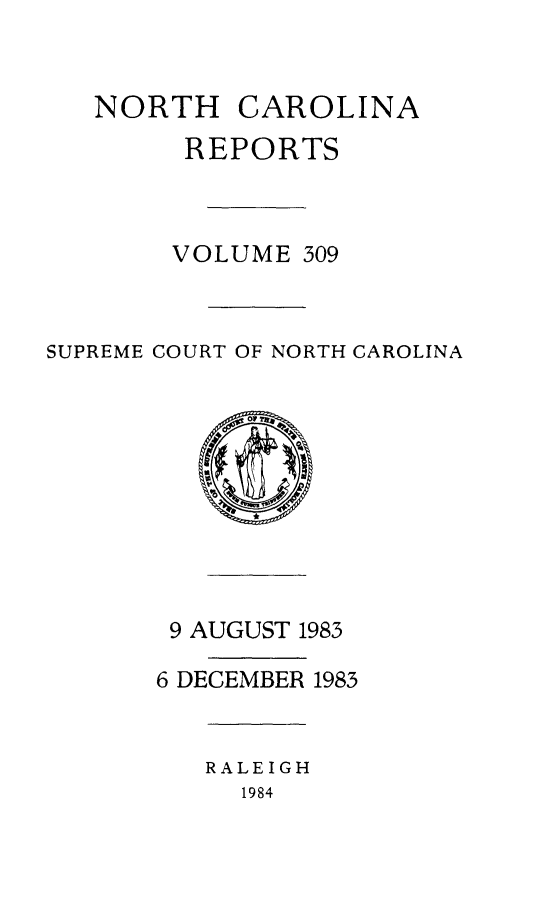 handle is hein.statereports/norcarre0309 and id is 1 raw text is: NORTH CAROLINA
REPORTS
VOLUME 309
SUPREME COURT OF NORTH CAROLINA
9 AUGUST 1983
6 DECEMBER 1983
RALEIGH
1984


