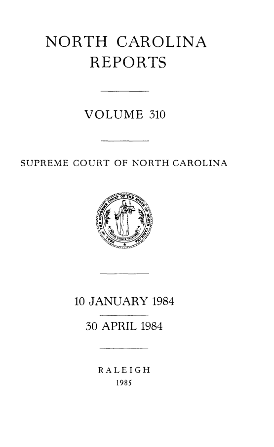 handle is hein.statereports/norcarre0310 and id is 1 raw text is: NORTH CAROLINA
REPORTS
VOLUME 310
SUPREME COURT OF NORTH CAROLINA
10 JANUARY 1984
30 APRIL 1984
RALEIGH
1985


