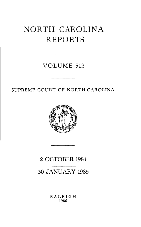 handle is hein.statereports/norcarre0312 and id is 1 raw text is: NORTH CAROLINA
REPORTS
VOLUME 312
SUPREME COURT OF NORTH CAROLINA

2 OCTOBER 1984
30 JANUARY 1985

RALEIGH
1986


