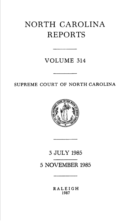 handle is hein.statereports/norcarre0314 and id is 1 raw text is: NORTH CAROLINA
REPORTS
VOLUME 314
SUPREME COURT OF NORTH CAROLINA

3 JULY 1985
5 NOVEMBER 1985

RALEIGH
1987


