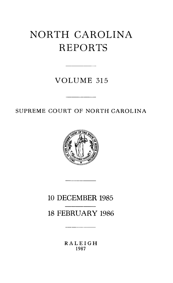 handle is hein.statereports/norcarre0315 and id is 1 raw text is: NORTH CAROLINA
REPORTS
VOLUME 315
SUPREME GOURT OF NORTH CAROLINA
OF
10 DECEMBER 1985
18 FEBRUARY 1986
RALEIGH
1987


