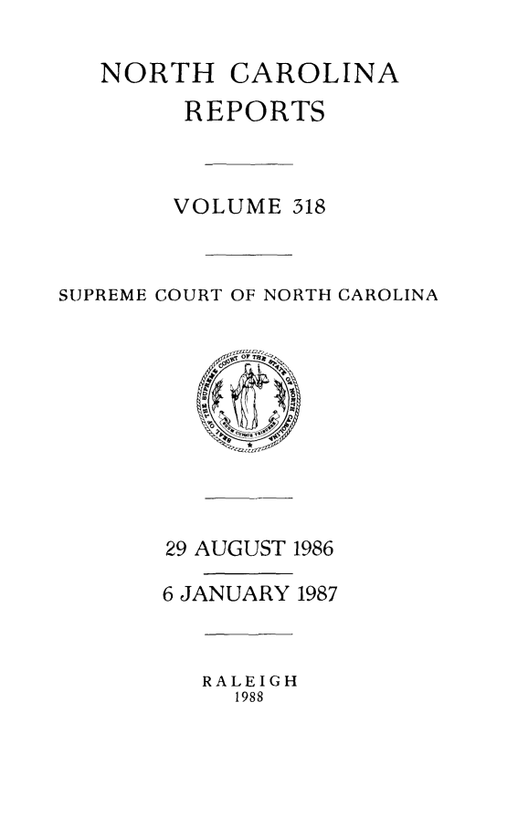 handle is hein.statereports/norcarre0318 and id is 1 raw text is: NORTH CAROLINA
REPORTS
VOLUME 318
SUPREME COURT OF NORTH CAROLINA

29 AUGUST 1986
6 JANUARY 1987

RALEIGH
1988


