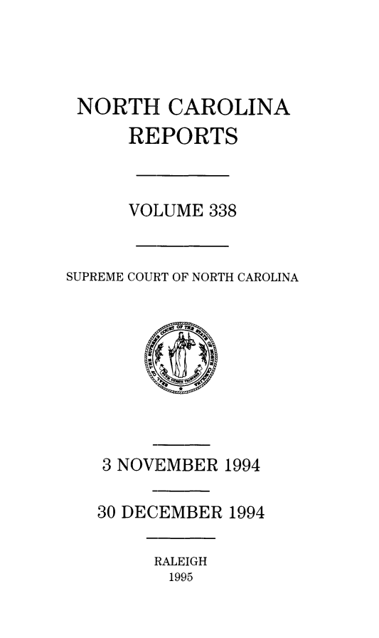 handle is hein.statereports/norcarre0338 and id is 1 raw text is: NORTH CAROLINA
REPORTS
VOLUME 338
SUPREME COURT OF NORTH CAROLINA

3 NOVEMBER 1994
30 DECEMBER 1994

RALEIGH
1995


