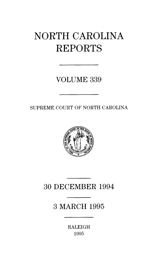 handle is hein.statereports/norcarre0339 and id is 1 raw text is: NORTH CAROLINA
REPORTS
VOLUME 339
SUPREME COURT OF NORTH CAROLINA

30 DECEMBER 1994
3 MARCH 1995

RALEIGH
1995


