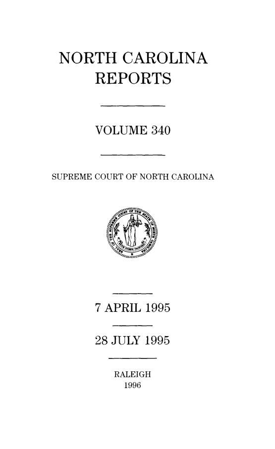 handle is hein.statereports/norcarre0340 and id is 1 raw text is: NORTH CAROLINA
REPORTS
VOLUME 340
SUPREME COURT OF NORTH CAROLINA

7 APRIL 1995
28 JULY 1995

RALEIGH
1996


