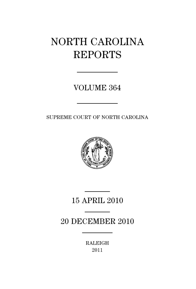 handle is hein.statereports/norcarre0364 and id is 1 raw text is: 



NORTH CAROLINA
      REPORTS



      VOLUME 364


SUPREME COURT OF NORTH CAROLINA


  15 APRIL 2010

20 DECEMBER 2010


RALEIGH
2011


