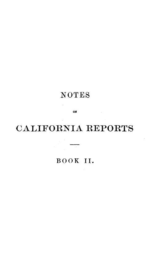 handle is hein.statereports/notcarep0002 and id is 1 raw text is: 










       NOTES

         ON

CALIFORNIA REPORTS


BOOK II.


