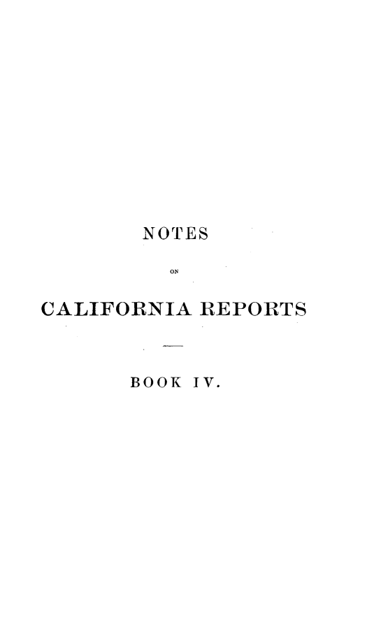 handle is hein.statereports/notcarep0004 and id is 1 raw text is: 












       NOTES

         ON

CALIFORNIA REPORTS


BOOK IV.


