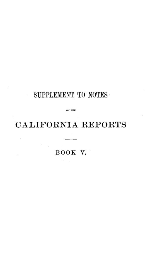 handle is hein.statereports/notcarep0005 and id is 1 raw text is: 











    SUPPLEM1ENT TO NOTES

           ON THE

CALIFORNIA REPORTS


BOOK V.


