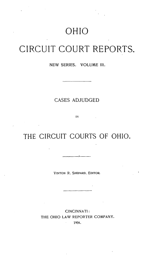 handle is hein.statereports/ohccr0003 and id is 1 raw text is: OHIO
CIRCUIT COURT REPORTS.
NEW  SERIES. VOLUME 111.
CASES ADJUDGED
IN
THE CIRCUIT COURTS OF OHIO.

VINTON R. SHEPARD, EDITOR.
CINCINNATI:
THE OHIO LAW REPORTER COMPANY.
1904.


