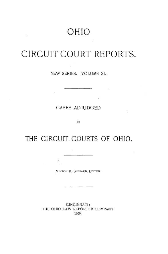 handle is hein.statereports/ohccr0011 and id is 1 raw text is: OHIO
CIRCUIT COURT REPORTS.
NEW  SERIES. VOLUME XI.
CASES ADJUDGED
IN
THE CIRCUIT COURTS OF OHIO.

VINTON R. SHEPARD, EDITOR.
CINCINNATI:
THE OHIO LAW REPORTER COMPANY.


