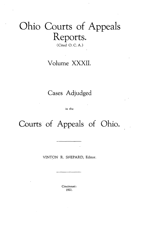 handle is hein.statereports/ohccr0032 and id is 1 raw text is: Ohio Courts of Appeals
Reports.
(Cited O. C. A.)
Volume XXXII.
Cases Adjudged
in the

Courts

of Appeals of Ohio.

VINTON R. SHEPARD, Editor.

Cincinnati:
1922.



