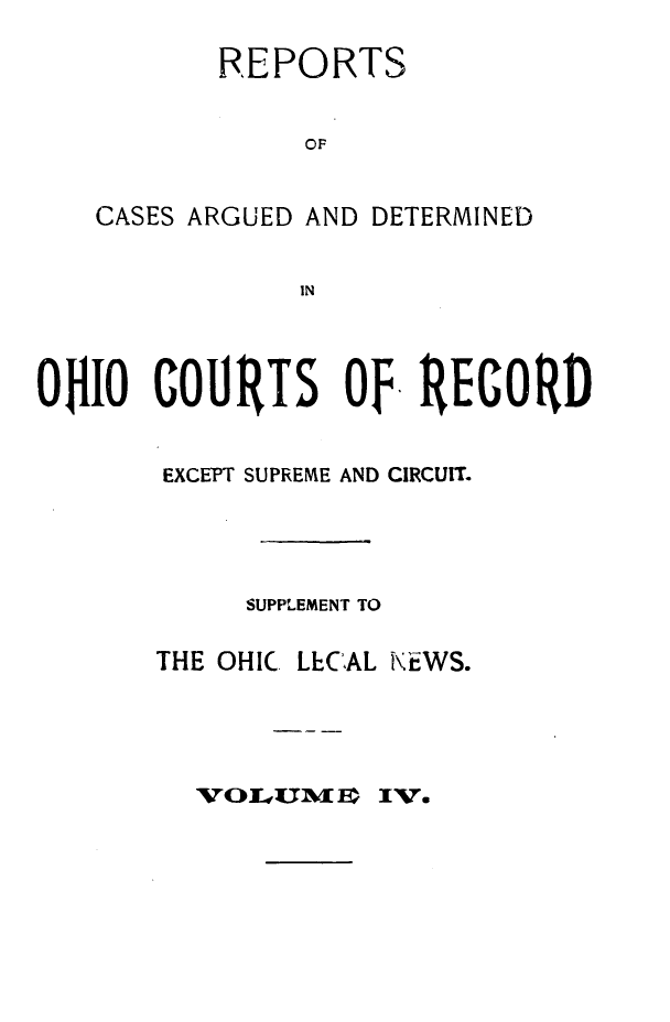 handle is hein.statereports/ohdecis0004 and id is 1 raw text is: 
       REPORTS

            OF

CASES ARGUED AND DETERMINED

            IN


OHIO COURTS OF, RECORD

       EXCEPT SUPRIEME AND CIRCUIT.



            SUPPLEMENT TO


THE OHIC


LECAL


KEWS.


VOIUMEn IV.


