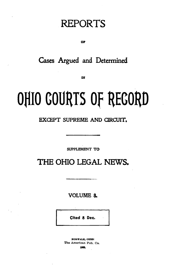 handle is hein.statereports/ohdecis0008 and id is 1 raw text is: 


           REPORTS





      Cases Argued and Determined

                 UN



OIO COUITS Of RECORD


      EXCEPT SUPREME AND CIRCUIT.




             SUPPLEMENT TO

     THE OHIO LEGAL NEWS.




             VOLUME 8.


Cited 8 Dec.


  NOEWALK  O0o:
The American Pub. Co.


