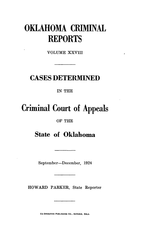 handle is hein.statereports/okcrimrp0028 and id is 1 raw text is: OKLAHOMA CRIMINAL
REPORTS
VOLUME XXVIII
CASES DETERMINED
IN THE
Criminal Court of Appeals
OF THlE
State of Oklahoma
September-December, 1924
HOWARD PARKER, State Reporter

CO.OPERATIVE PUBLISHING CO.. GUTHRIE, OKLA.


