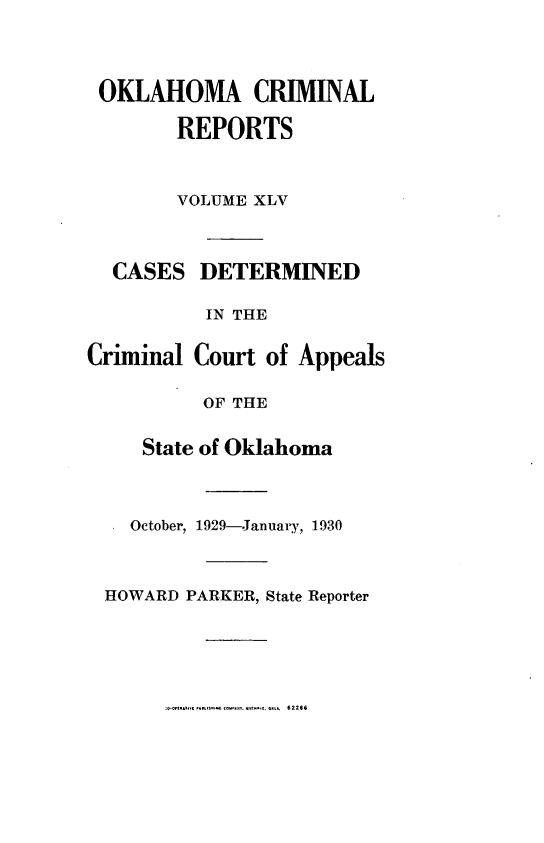 handle is hein.statereports/okcrimrp0045 and id is 1 raw text is: OKLAHOMA CRIMINAL
REPORTS

CA

Crim

VOLUME XLV
SES DETERMINED
IN THE
inal Court of Appeals
OF THE
State of Oklahoma

October, 1929-Janual,, 1930
HOWARD PARKER, State Reporter

0~~. 62266


