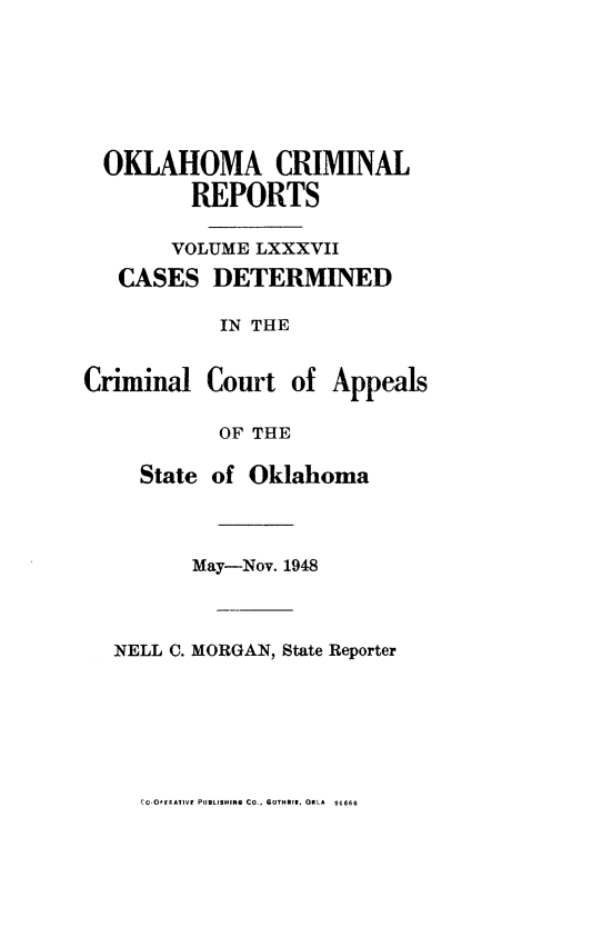 handle is hein.statereports/okcrimrp0087 and id is 1 raw text is: OKLAHOMA CRIMINAL
REPORTS
VOLUME LXXXVII
CASES DETERMINED
IN THE
Criminal Court of Appeals
OF THE
State of Oklahoma
May-Nov. 1948
NELL C. MORGAN, State Reporter

CC O'ERATIVF PUBLISHIN CO., GUTHRIl, OKLA 96666


