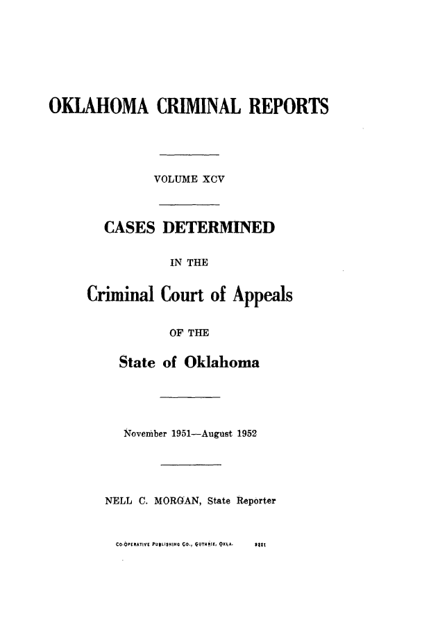 handle is hein.statereports/okcrimrp0095 and id is 1 raw text is: OKLAHOMA CRIMINAL REPORTS
VOLUME XCV
CASES DETERMINED
IN THE
Criminal Court of Appeals
OF THE

State of Oklahoma
November 1951-August 1952
NELL C. MORGAN, State Reporter

CO-OPERATIV PUILHIIVIG CO., QUTHRI , OKLA.


