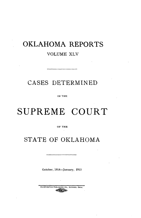 handle is hein.statereports/okrep0045 and id is 1 raw text is: OKLAHOMA REPORTS
VOLUME XLV

CASES DETERMINED
IN THlE
SUPREME COURT
OF THE
STATE OF OKLAHOMA
October, 1914-January, 1915

CO-OPERATIVE PUBLISHING CO., GUTHRIE, OKLA.


