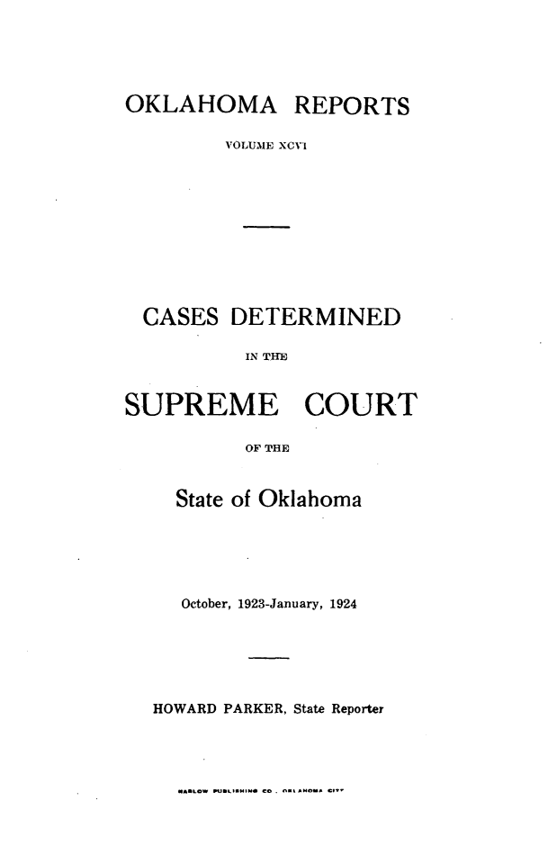 handle is hein.statereports/okrep0096 and id is 1 raw text is: OKLAHOMA REPORTS
VOLUME XCVI

CASES

DETERMINED

IN THE

SUPREME COURT
OF THE
State of Oklahoma

October, 1923-January, 1924
HOWARD PARKER, State Reporter

MAWLOW IBLINHIM* CO Ot OS CITl


