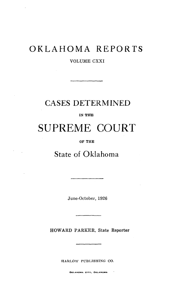 handle is hein.statereports/okrep0121 and id is 1 raw text is: OKLAHOMA REPORTS
VOLUME CXXI

CASES DETERMINED
IN THE
SUPREME COURT
OF THE
State of Oklahoma
June-October, 1926
HOWARD PARKER, State Reporter
HARLOW PUBLISHING CO.

OKLAHOMA CITY. OKLAHOMA



