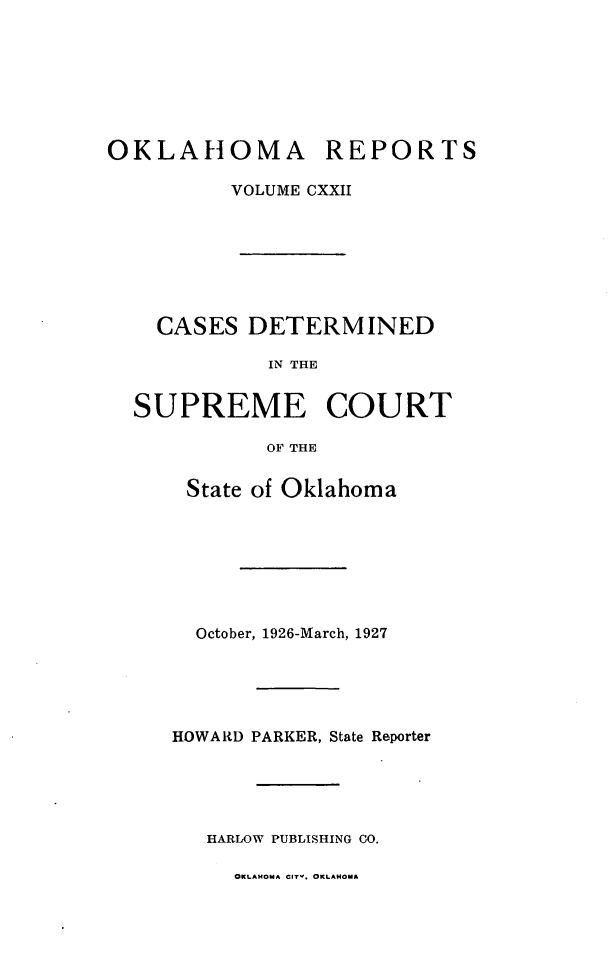 handle is hein.statereports/okrep0122 and id is 1 raw text is: OKLAHOMA REPORTS
VOLUME CXXII
CASES DETERMINED
IN THE
SUPREME COURT
OF THE

State of Oklahoma
October, 1926-March, 1927
HOWARD PARKER, State Reporter
HARLOW PUBLISHING CO.

OKLAHOMA CIT . OKLAHOMA


