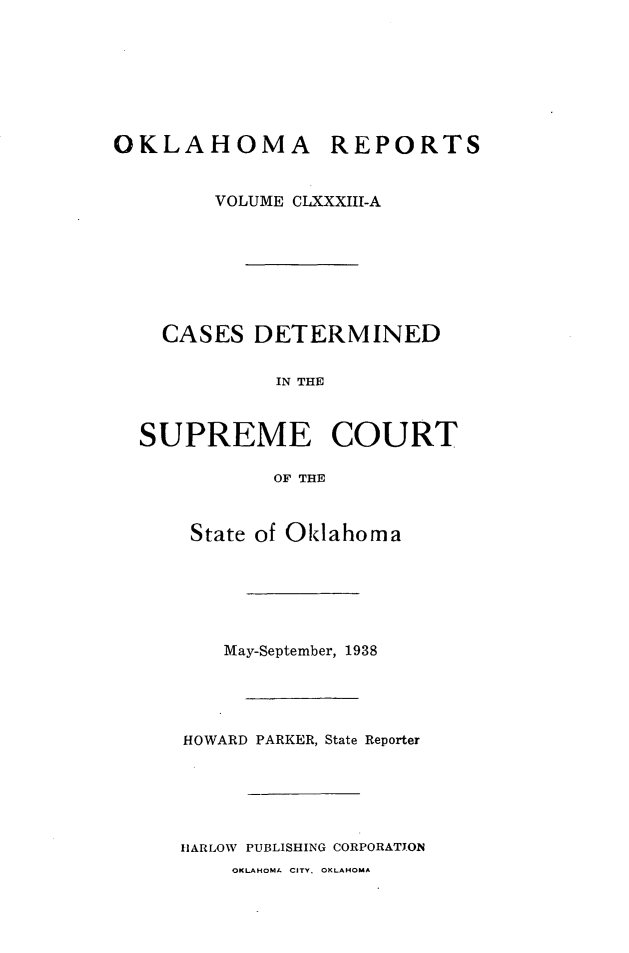 handle is hein.statereports/okrep0183 and id is 1 raw text is: OKLAHOMA REPORTS
VOLUME CLXXXIII-A
CASES DETERMINED
IN THE
SUPREME COURT
OF THE

State of Oklahoma
May-September, 1938
HOWARD PARKER, State Reporter
HARLOW PUBLISHING CORPORATJON

OKLAHOMA CITY. OKLAHOMA


