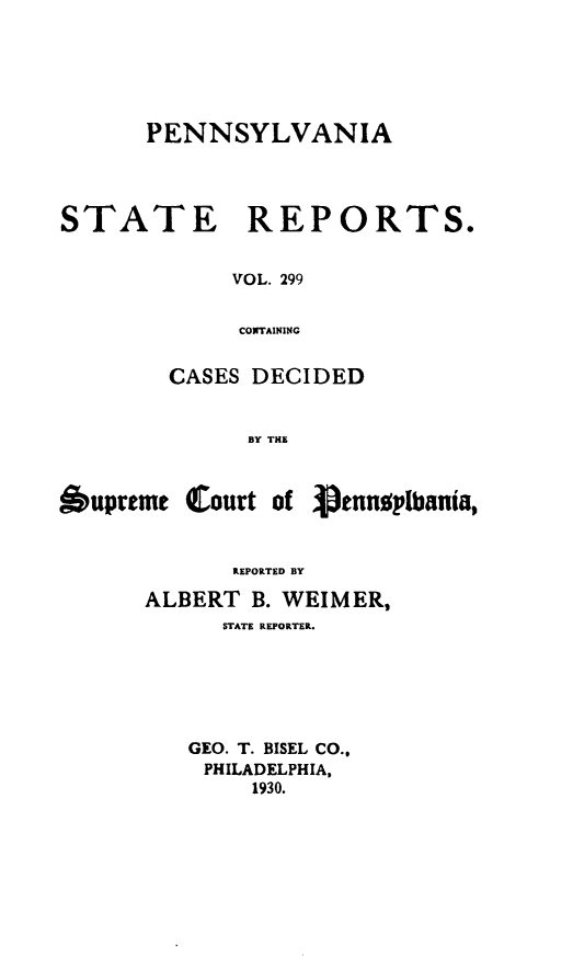 handle is hein.statereports/pensrts0299 and id is 1 raw text is: PENNSYLVANIA

STATE

REPORTS.

VOL. 299
CONTAINING

CASES DECIDED
BY THlE
bupreme Court of ennsplbania,
REPORTED BY

ALBERT B. WEIMER,
STATE REPORTER.
GEO. T. BISEL CO.,
PHILADELPHIA,
1930.


