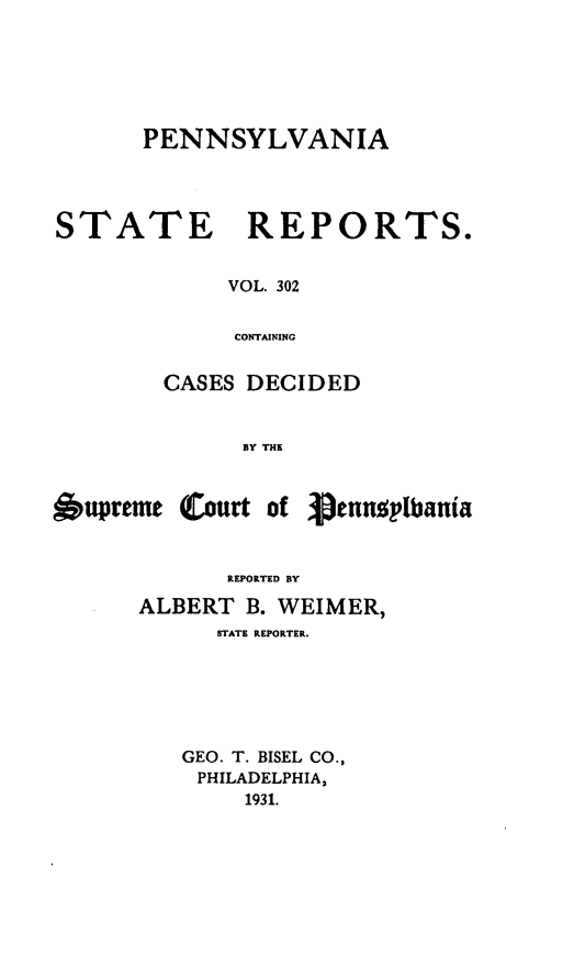 handle is hein.statereports/pensrts0302 and id is 1 raw text is: PENNSYLVANIA

STATE

REPORTS.

VOL. 302
CONTAINING

CASES DECIDED
BY THE
6upreme (Court of Vennsylbania
REPORTED BY

ALBERT B. WEIMER,
STATE REPORTER.
GEO. T. BISEL CO.,
PHILADELPHIA,
1931.


