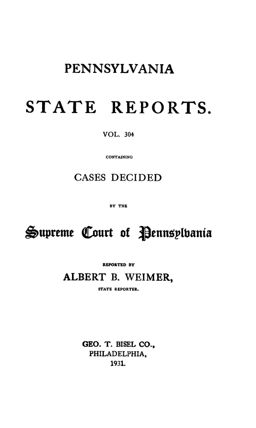 handle is hein.statereports/pensrts0304 and id is 1 raw text is: PENNSYLVANIA
STATE REPORTS.
VOL. 304
CONTAINING
CASES DECIDED
BY THE

6upreme Court of

Penspitania

REPORTED BY
ALBERT B. WEIMER,
STATE REPORTER.
GEO. T. BISEL CO.,
PHILADELPHIA,
1931.


