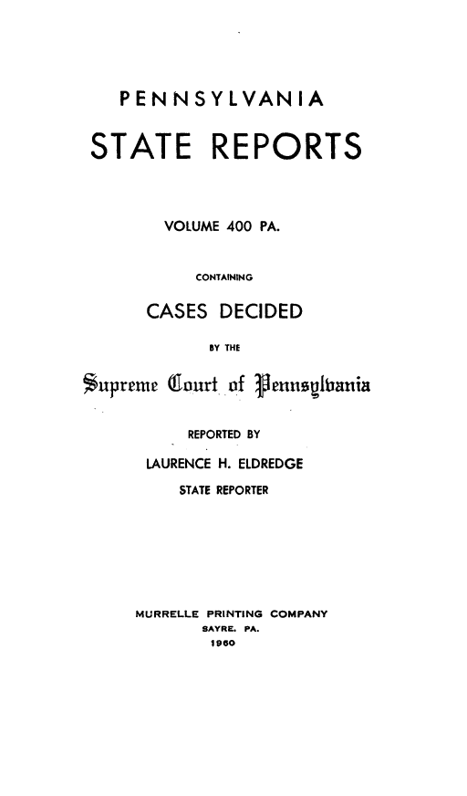 handle is hein.statereports/pensrts0400 and id is 1 raw text is: PENNSYLVANIA
STATE REPORTS
VOLUME 400 PA.
CONTAINING
CASES DECIDED
BY THE
*upreme Olaurt of genusgitania

REPORTED BY
LAURENCE H. ELDREDGE
STATE REPORTER
MURRELLE PRINTING COMPANY
SAYRE. PA.
1960


