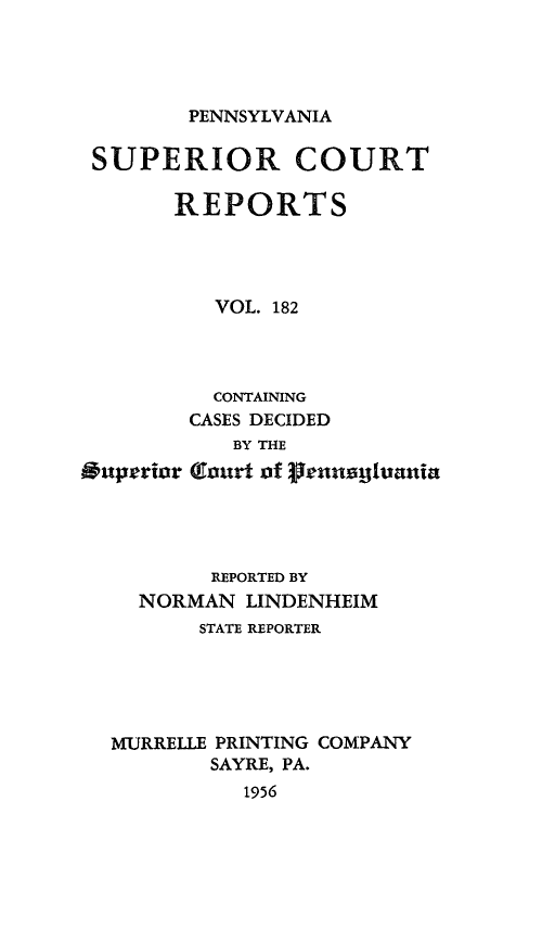 handle is hein.statereports/pensuperc0182 and id is 1 raw text is: 




PENNSYLVANIA


SUPERIOR COURT

       REPORTS




          VOL. 182




          CONTAINING
        CASES DECIDED
            BY THE
*uperior (TEurt of peruns3uania




          REPORTED BY
    NORMAN   LINDENHEIM
         STATE REPORTER





  MURRELLE PRINTING COMPANY
          SAYRE, PA.
            1956


